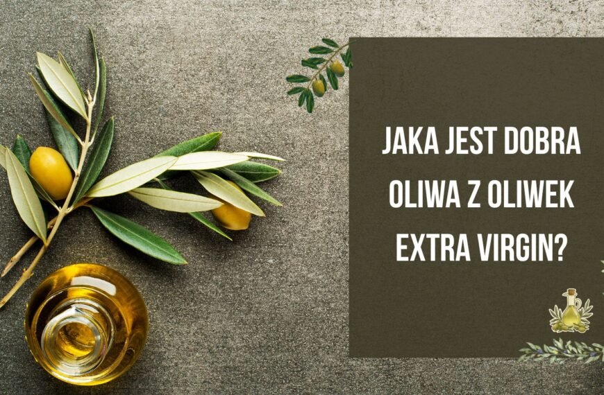 Jaka jest dobra oliwa z oliwek extra virgin? – cechy jakości, które warto znać